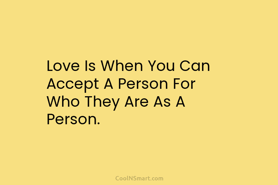 Love Is When You Can Accept A Person For Who They Are As A Person.