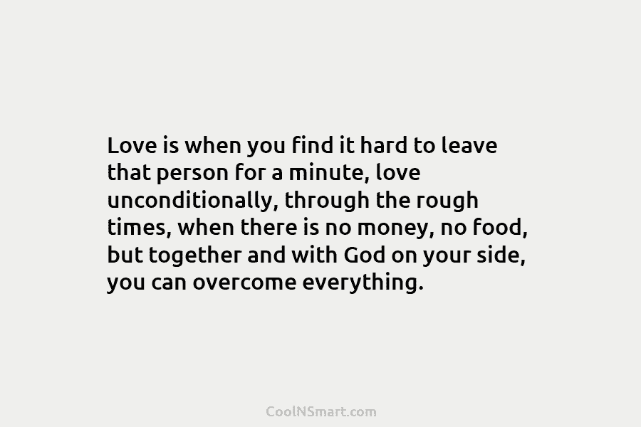 Love is when you find it hard to leave that person for a minute, love...