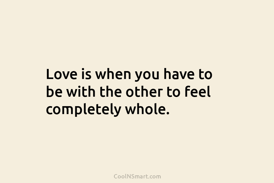 Love is when you have to be with the other to feel completely whole.