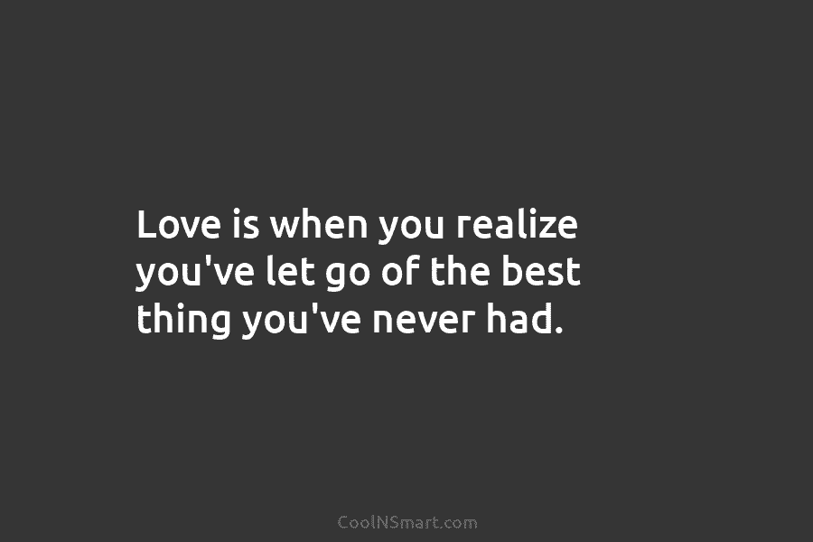 Love is when you realize you’ve let go of the best thing you’ve never had.