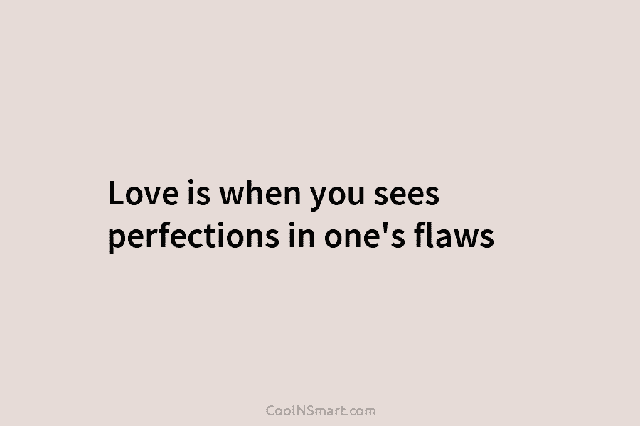 Love is when you sees perfections in one’s flaws