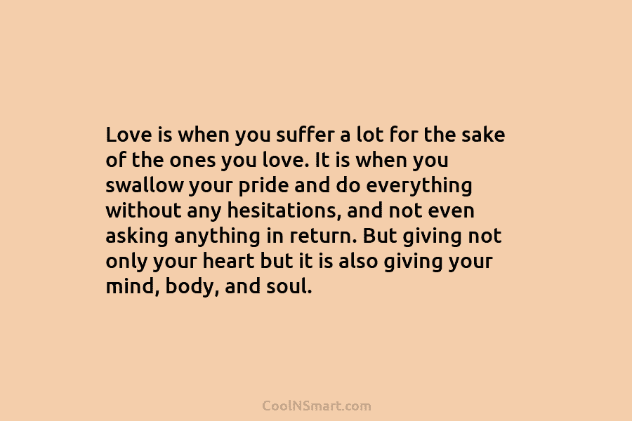 Love is when you suffer a lot for the sake of the ones you love. It is when you swallow...