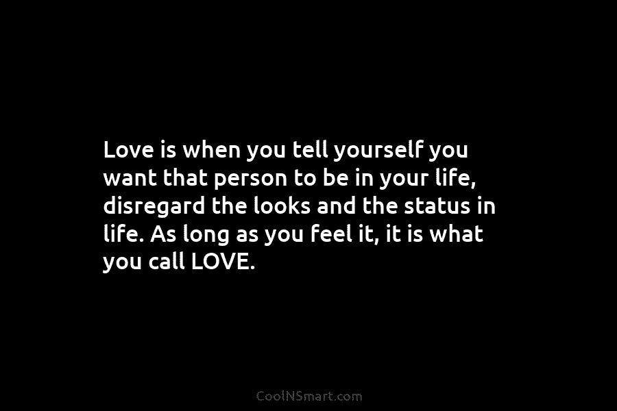 Love is when you tell yourself you want that person to be in your life, disregard the looks and the...