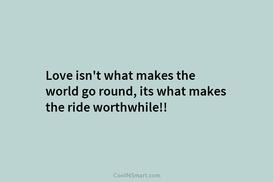 Love isn’t what makes the world go round, its what makes the ride worthwhile!!