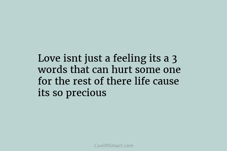 Love isnt just a feeling its a 3 words that can hurt some one for the rest of there life...