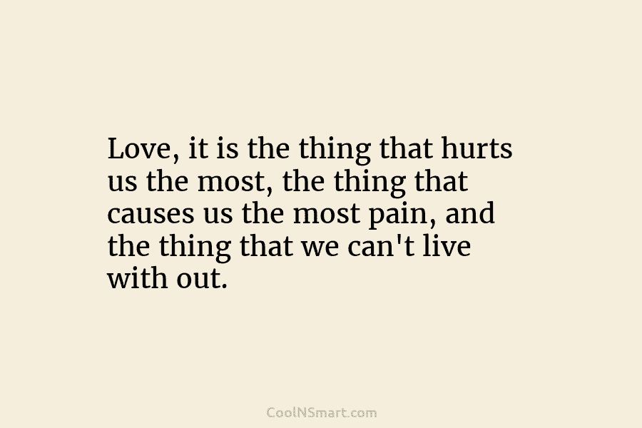 Love, it is the thing that hurts us the most, the thing that causes us...