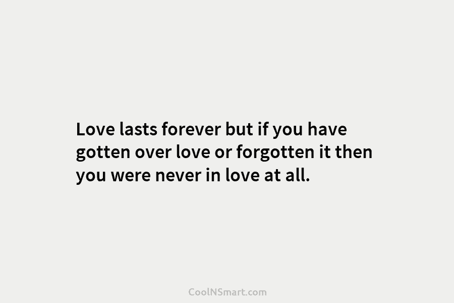 Love lasts forever but if you have gotten over love or forgotten it then you...