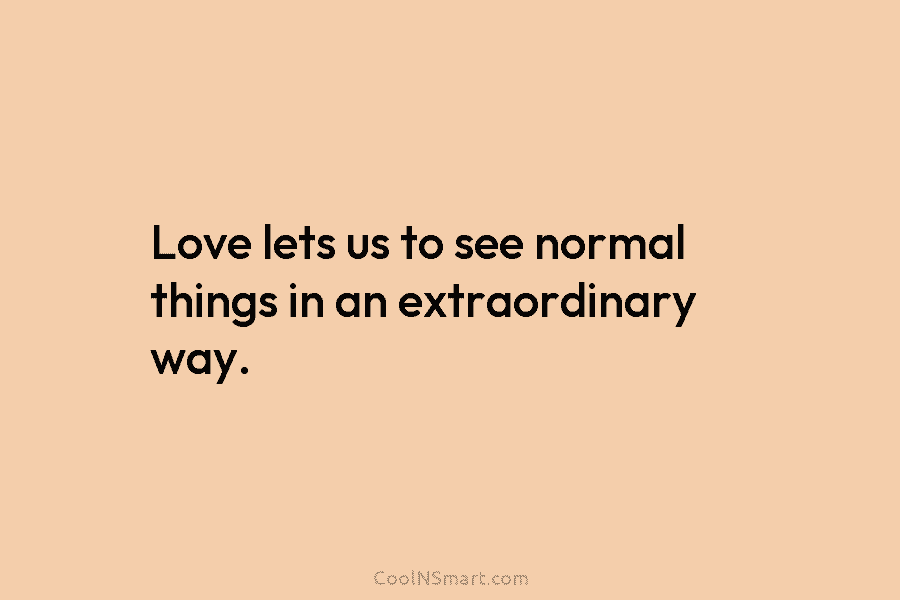 Love lets us to see normal things in an extraordinary way.