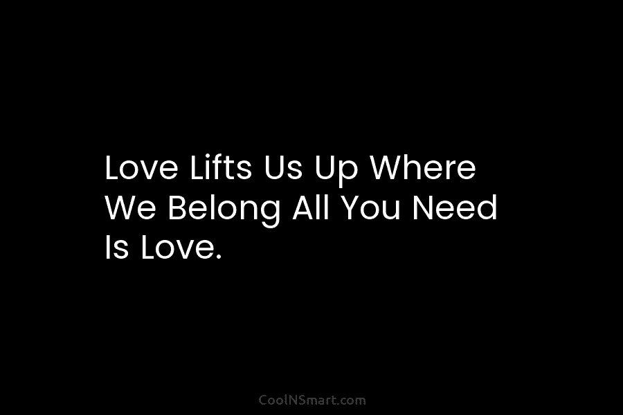 Love Lifts Us Up Where We Belong All You Need Is Love.