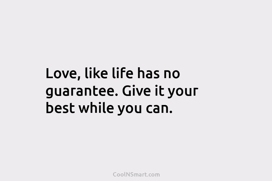 Love, like life has no guarantee. Give it your best while you can.