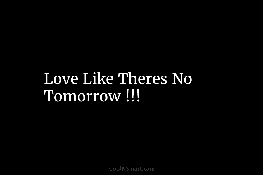 Love Like Theres No Tomorrow !!!