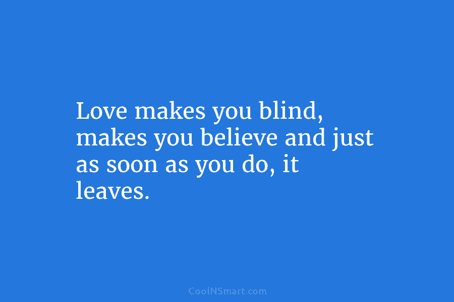 Love makes you blind, makes you believe and just as soon as you do, it...