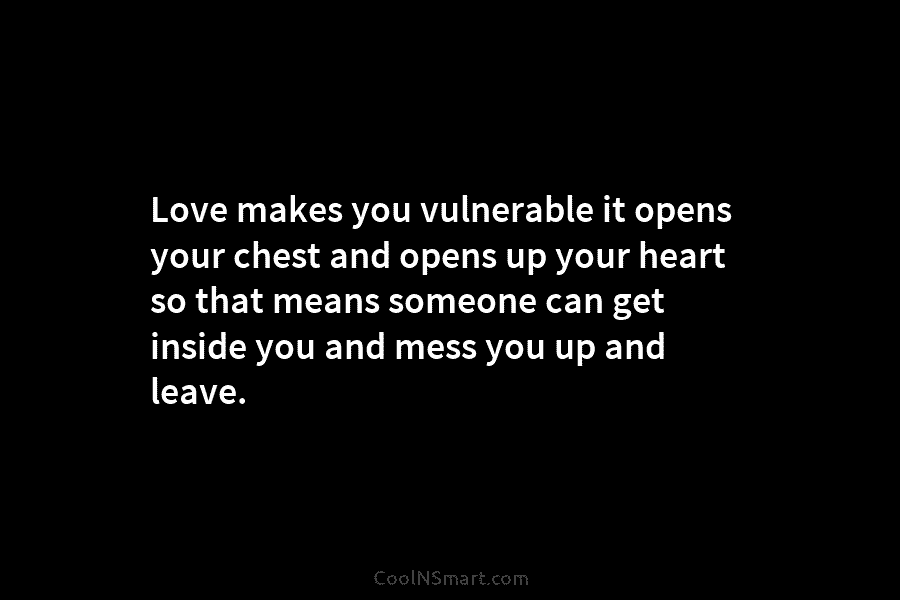 Love makes you vulnerable it opens your chest and opens up your heart so that means someone can get inside...