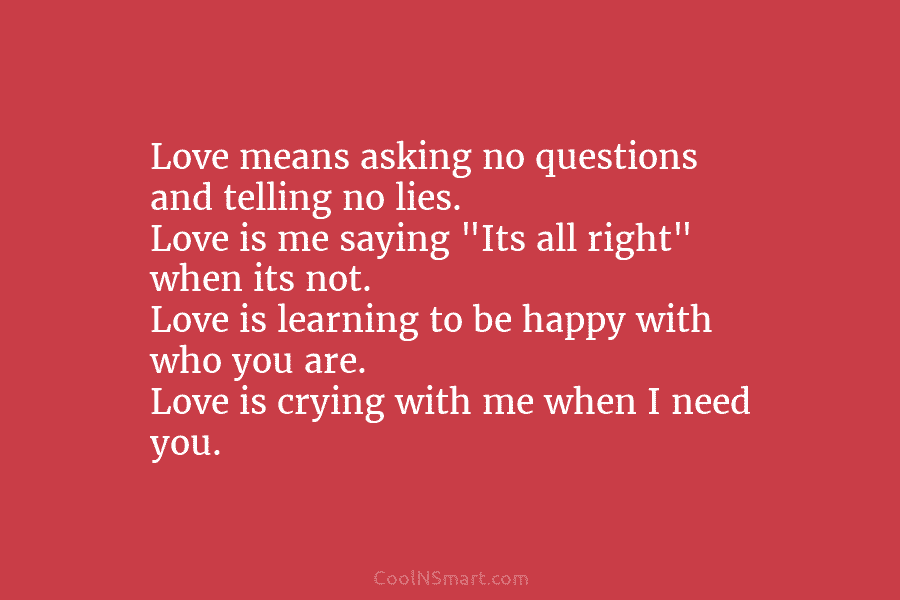 Love means asking no questions and telling no lies. Love is me saying “Its all right” when its not. Love...
