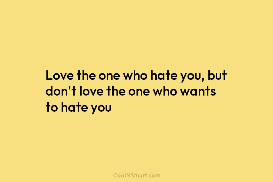 Love the one who hate you, but don’t love the one who wants to hate...