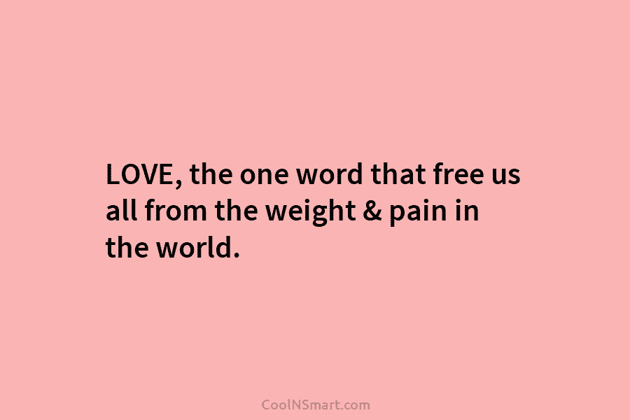 LOVE, the one word that free us all from the weight & pain in the world.
