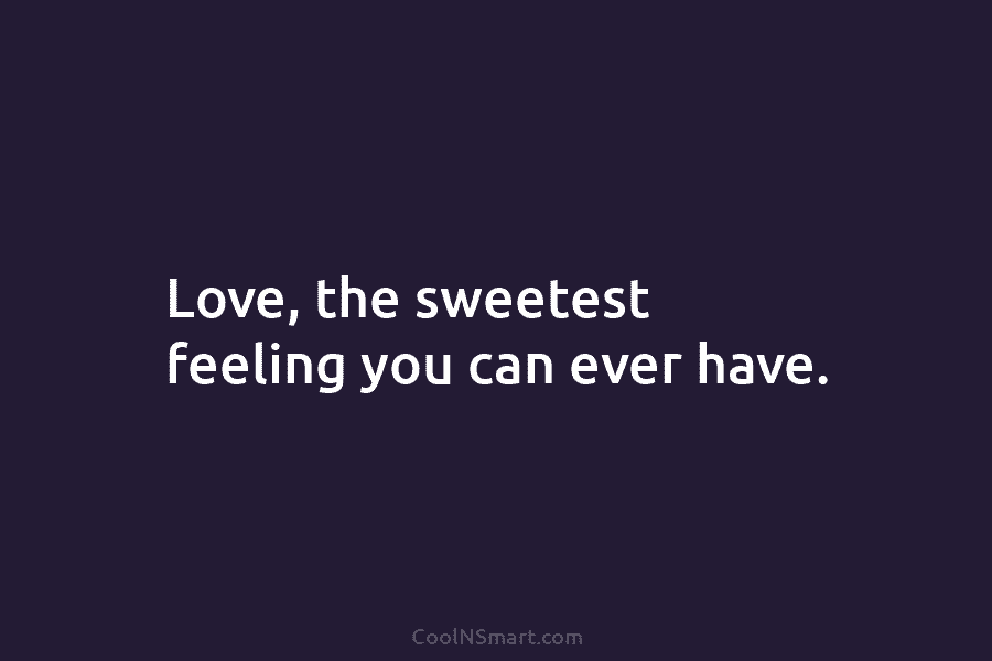 Love, the sweetest feeling you can ever have.