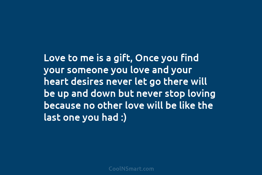 Love to me is a gift, Once you find your someone you love and your heart desires never let go...