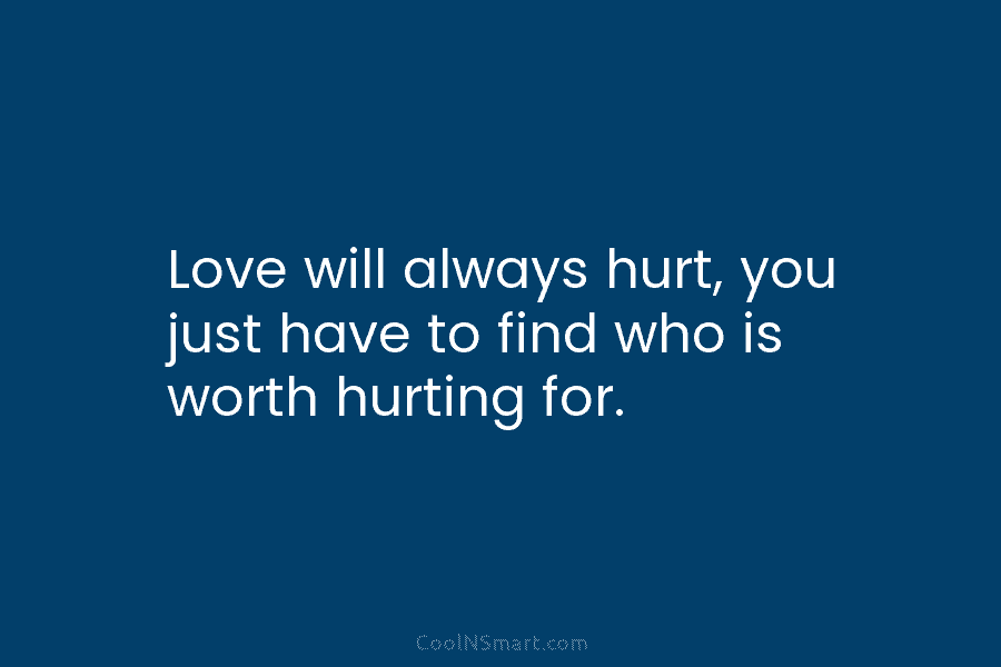 Love will always hurt, you just have to find who is worth hurting for.