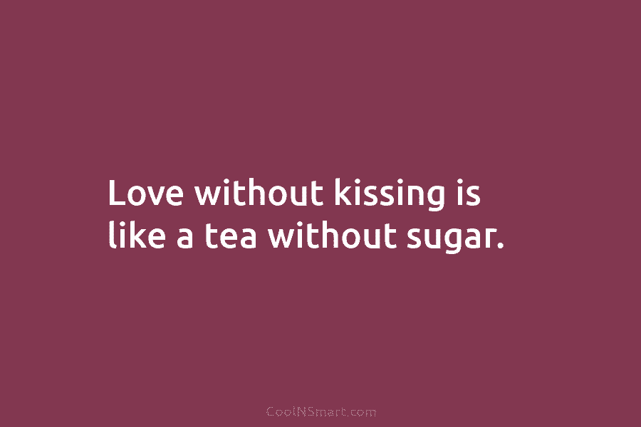 Love without kissing is like a tea without sugar.