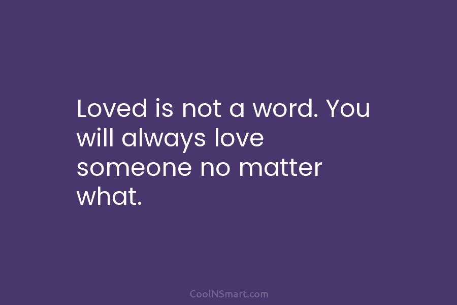 Loved is not a word. You will always love someone no matter what.