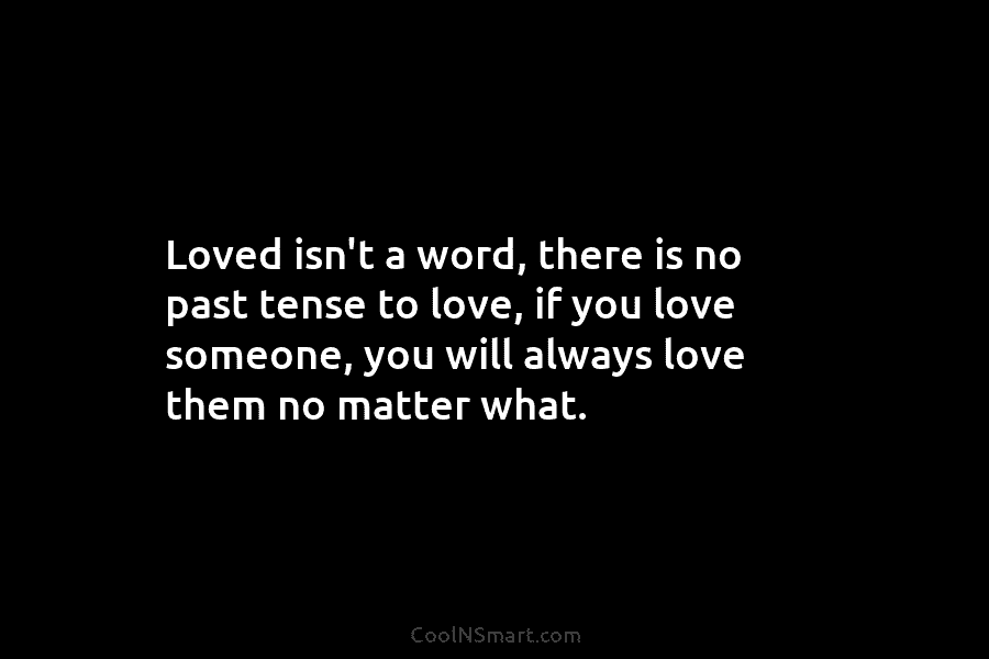 Loved isn’t a word, there is no past tense to love, if you love someone,...