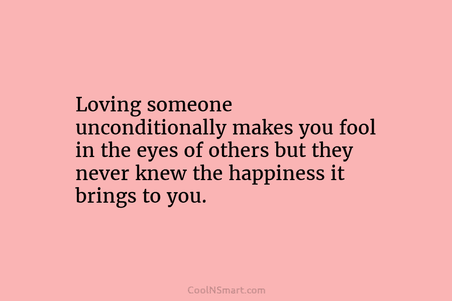 Loving someone unconditionally makes you fool in the eyes of others but they never knew the happiness it brings to...