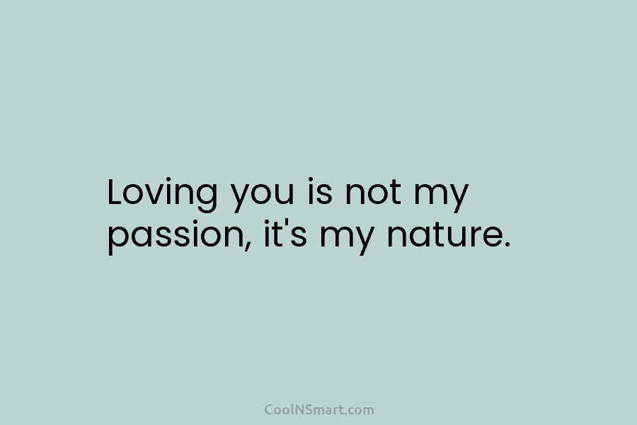 Loving you is not my passion, it’s my nature.