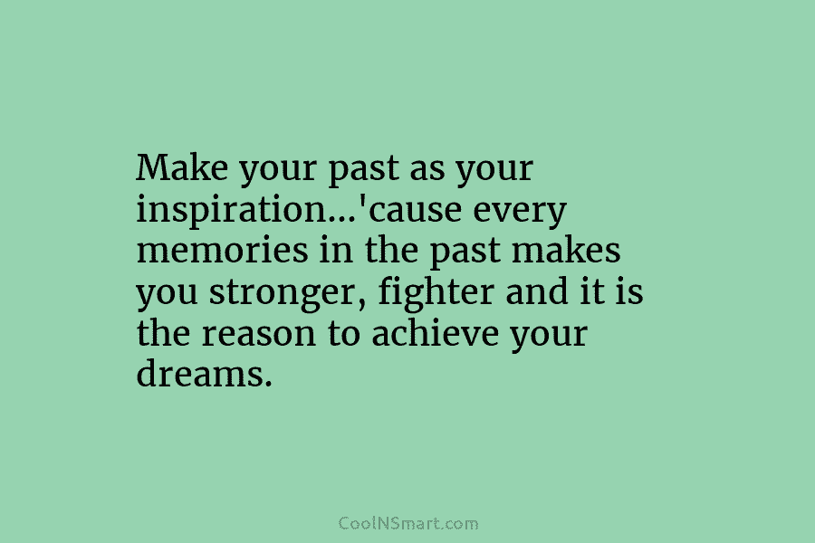 Make your past as your inspiration…’cause every memories in the past makes you stronger, fighter and it is the reason...