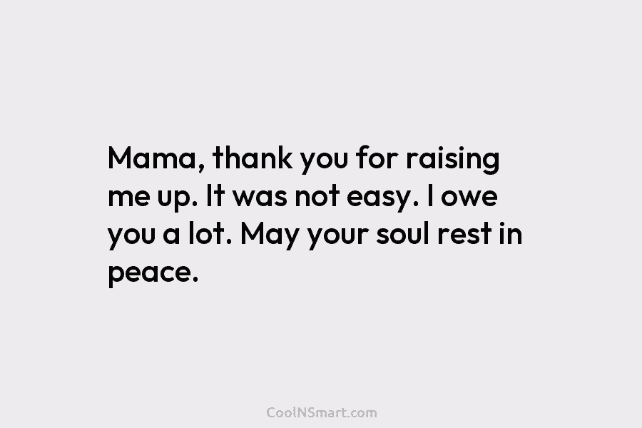 Mama, thank you for raising me up. It was not easy. I owe you a lot. May your soul rest...