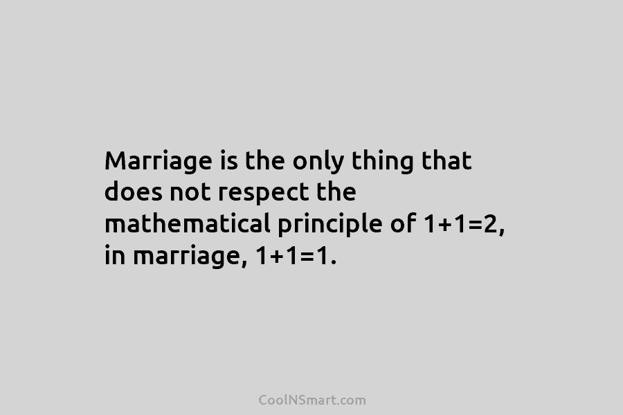 Marriage is the only thing that does not respect the mathematical principle of 1+1=2, in...