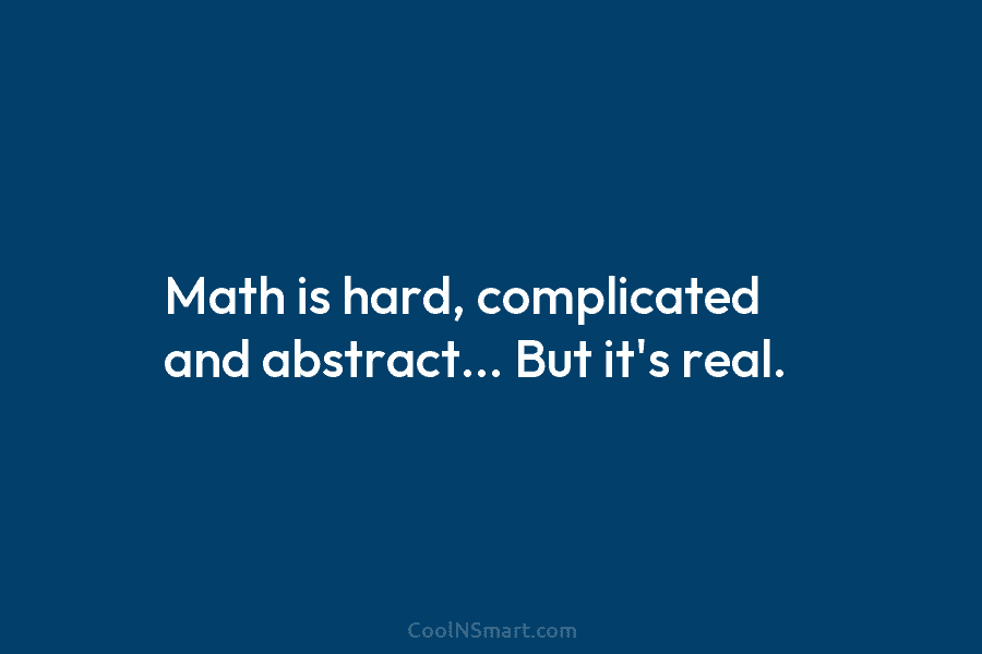 Math is hard, complicated and abstract… But it’s real.