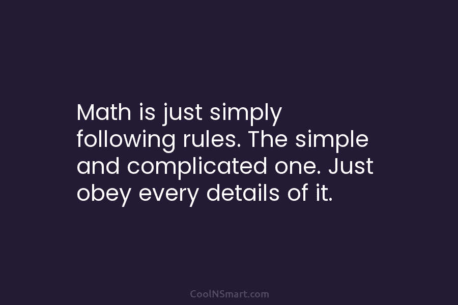 Math is just simply following rules. The simple and complicated one. Just obey every details...