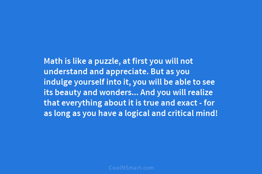 Math is like a puzzle, at first you will not understand and appreciate. But as...