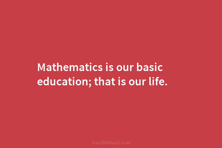 Mathematics is our basic education; that is our life.