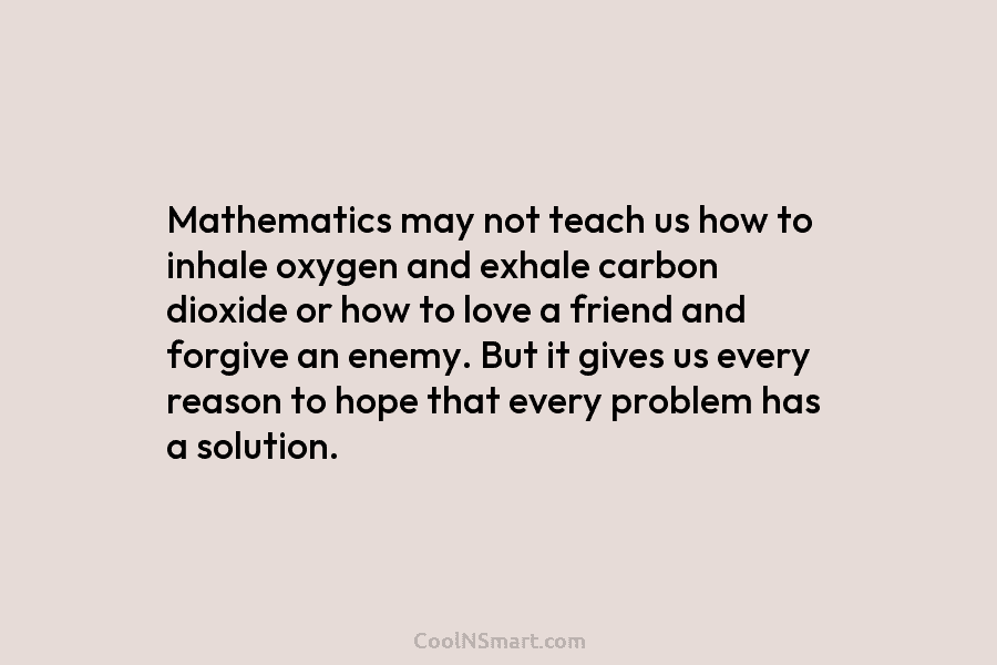 Mathematics may not teach us how to inhale oxygen and exhale carbon dioxide or how...