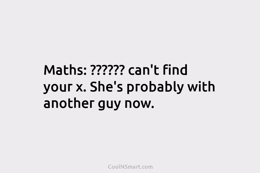 Maths: ?????? can’t find your x. She’s probably with another guy now.