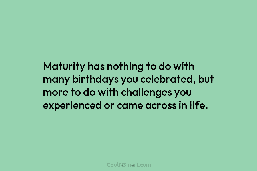 Maturity has nothing to do with many birthdays you celebrated, but more to do with challenges you experienced or came...