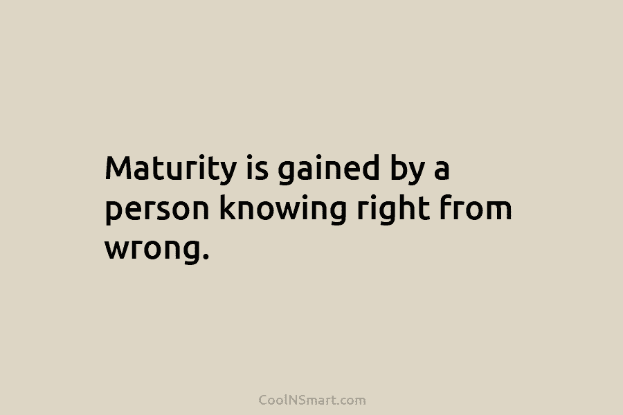 Maturity is gained by a person knowing right from wrong.