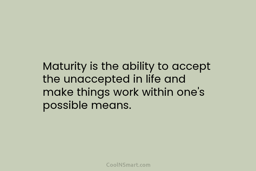 Maturity is the ability to accept the unaccepted in life and make things work within one’s possible means.