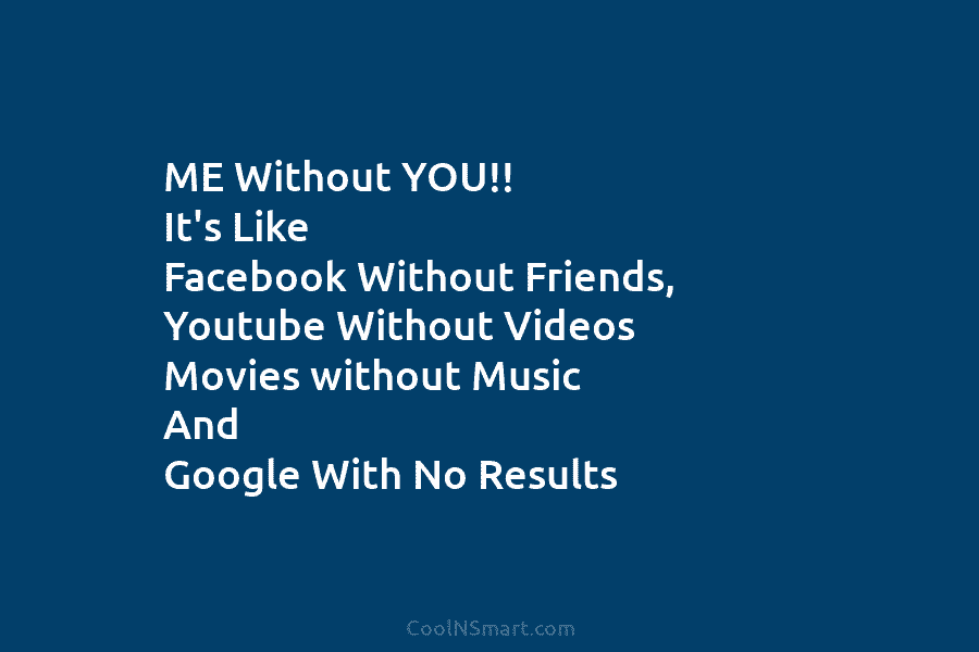 ME Without YOU!! It’s Like Facebook Without Friends, Youtube Without Videos Movies without Music And...