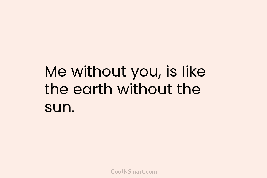 Me without you, is like the earth without the sun.