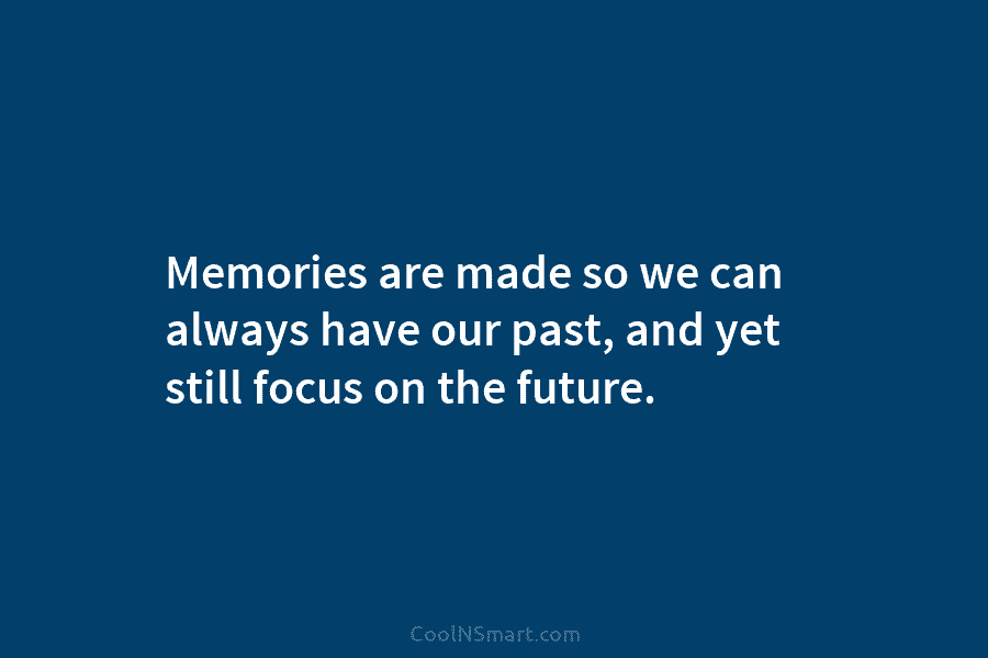 Memories are made so we can always have our past, and yet still focus on...