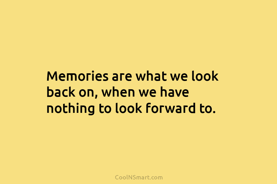 Memories are what we look back on, when we have nothing to look forward to.