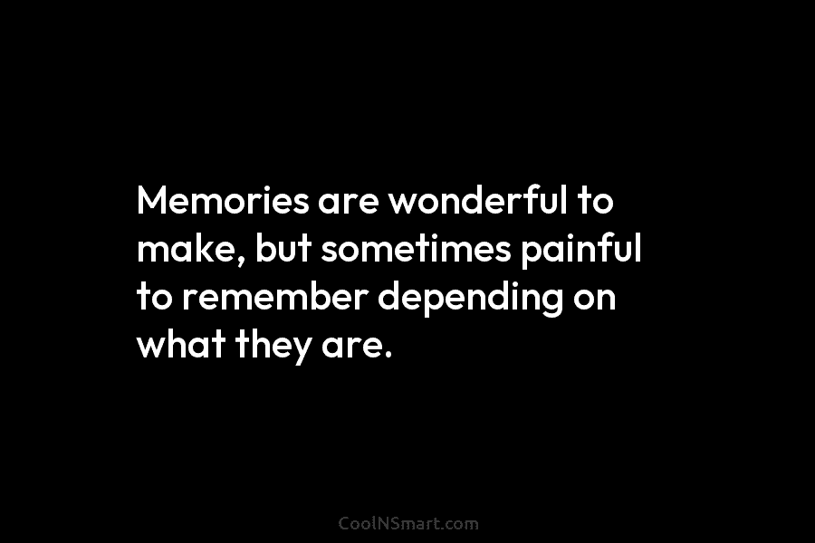 Memories are wonderful to make, but sometimes painful to remember depending on what they are.