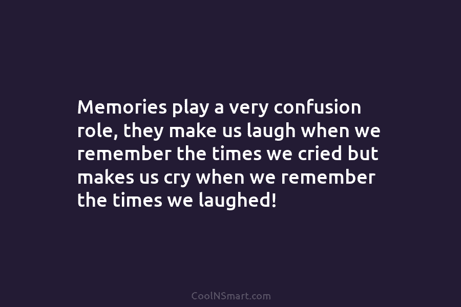 Memories play a very confusion role, they make us laugh when we remember the times we cried but makes us...