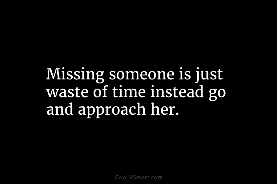 Missing someone is just waste of time instead go and approach her.