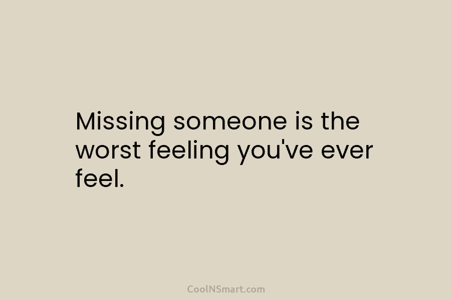 Missing someone is the worst feeling you’ve ever feel.