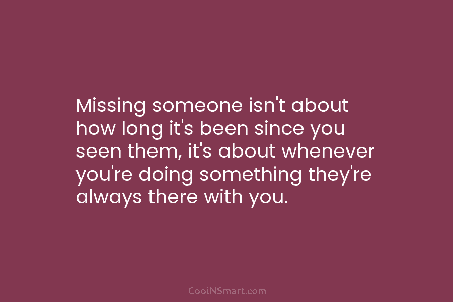 Missing someone isn’t about how long it’s been since you seen them, it’s about whenever...