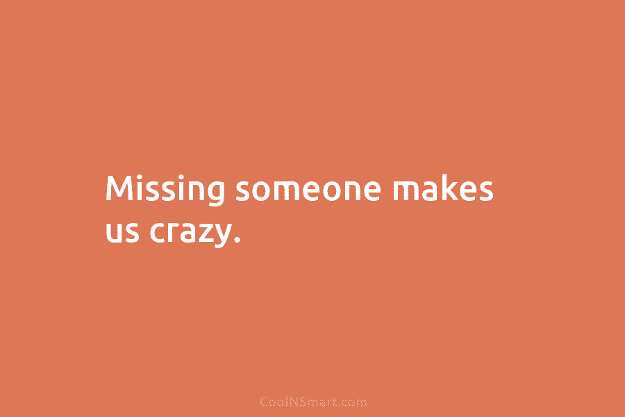 Missing someone makes us crazy.